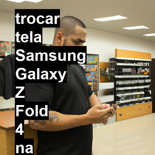 TROCAR TELA SAMSUNG GALAXY Z FOLD 4 | Veja o preço