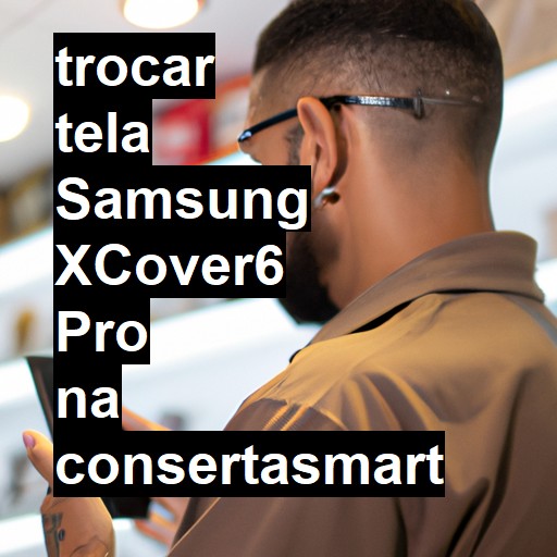 TROCAR TELA SAMSUNG XCOVER6 PRO | Veja o preço