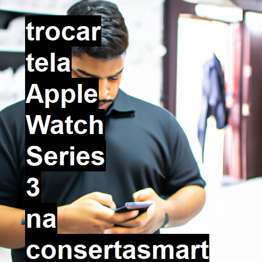 TROCAR TELA APPLE WATCH SERIES 3 | Veja o preço