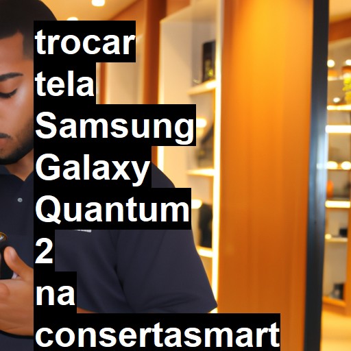 TROCAR TELA SAMSUNG GALAXY QUANTUM 2 | Veja o preço