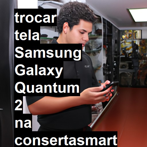 TROCAR TELA SAMSUNG GALAXY QUANTUM 2 | Veja o preço