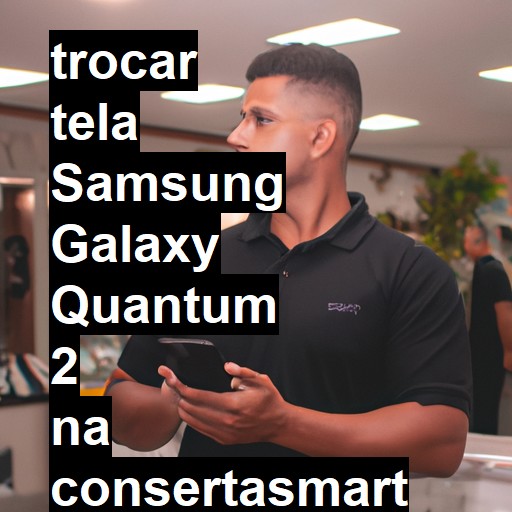 TROCAR TELA SAMSUNG GALAXY QUANTUM 2 | Veja o preço