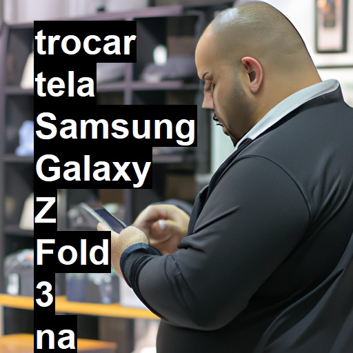 TROCAR TELA SAMSUNG GALAXY Z FOLD 3 | Veja o preço