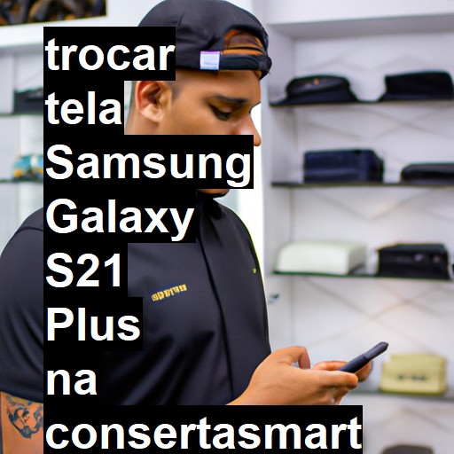 TROCAR TELA SAMSUNG GALAXY S21 PLUS | Veja o preço