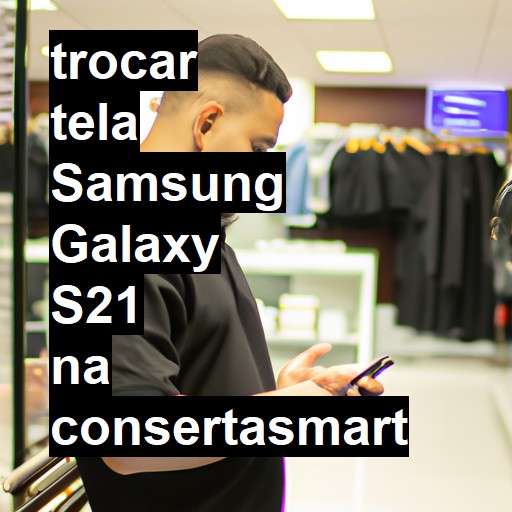 TROCAR TELA SAMSUNG GALAXY S21 | Veja o preço