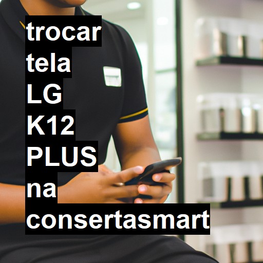 TROCAR TELA LG K12 PLUS | Veja o preço