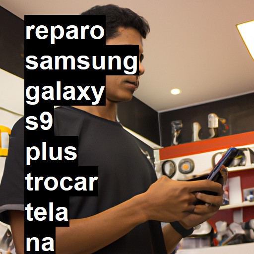 TROCAR TELA SAMSUNG GALAXY S9 PLUS | Veja o preço