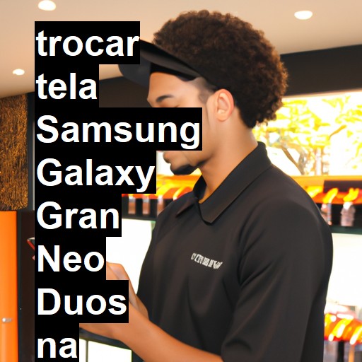 TROCAR TELA SAMSUNG GALAXY GRAN NEO DUOS | Veja o preço