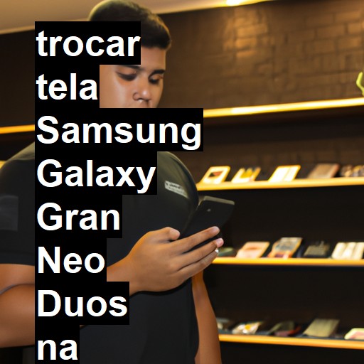 TROCAR TELA SAMSUNG GALAXY GRAN NEO DUOS | Veja o preço