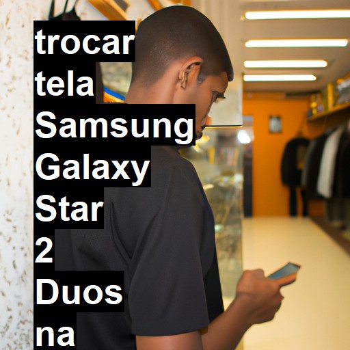 TROCAR TELA SAMSUNG GALAXY STAR 2 DUOS | Veja o preço