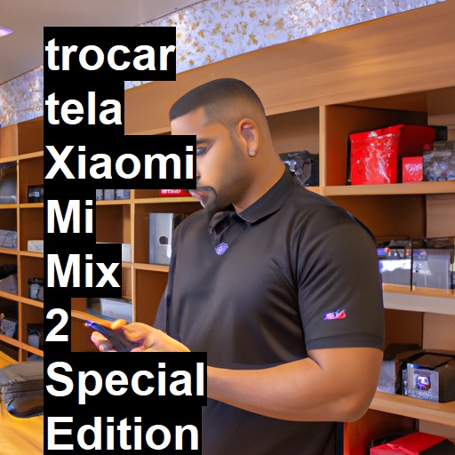 TROCAR TELA XIAOMI MI MIX 2 SPECIAL EDITION | Veja o preço