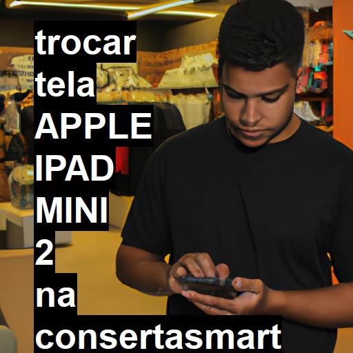 TROCAR TELA APPLE IPAD MINI 2 | Veja o preço