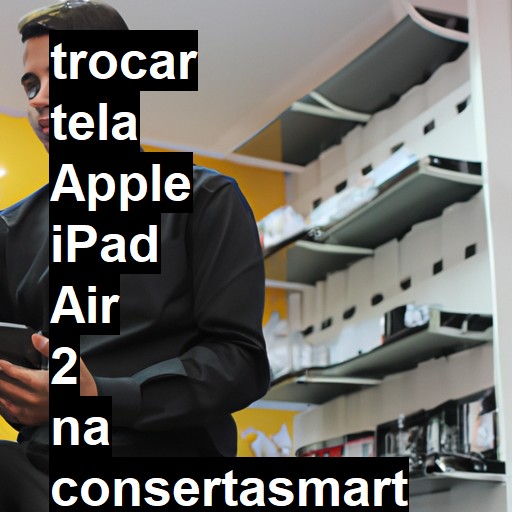 TROCAR TELA APPLE IPAD AIR 2 | Veja o preço