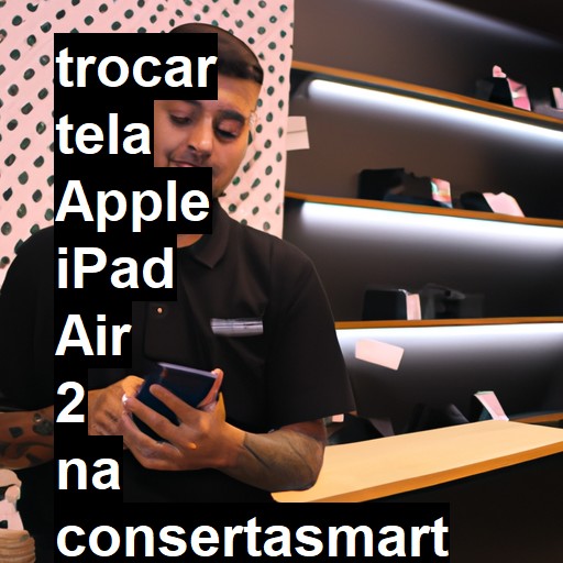 TROCAR TELA APPLE IPAD AIR 2 | Veja o preço