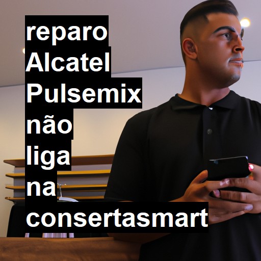 ALCATEL PULSEMIX NÃO LIGA | ConsertaSmart