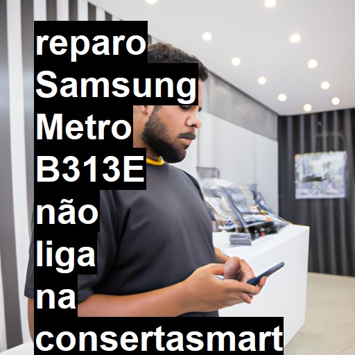 SAMSUNG METRO B313E NÃO LIGA | ConsertaSmart